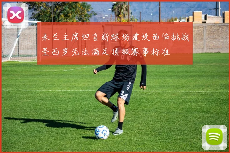 米兰主席坦言新球场建设面临挑战圣西罗无法满足顶级赛事标准