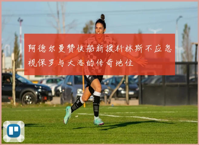 阿德尔曼赞快船新援科林斯不应忽视保罗与大洛的传奇地位