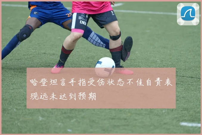哈登坦言手指受伤状态不佳自责表现远未达到预期