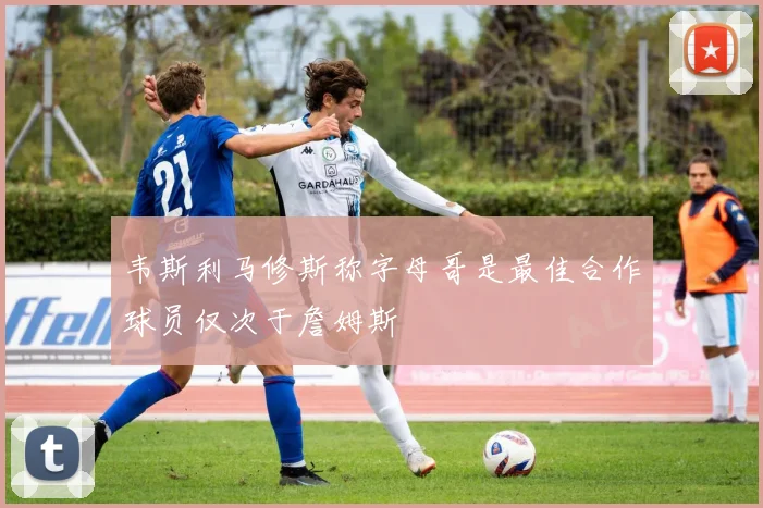 韦斯利马修斯称字母哥是最佳合作球员仅次于詹姆斯