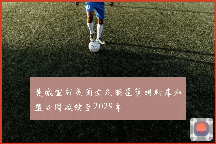 曼城宣布美国女足明星萨姆科菲加盟合同延续至2029年