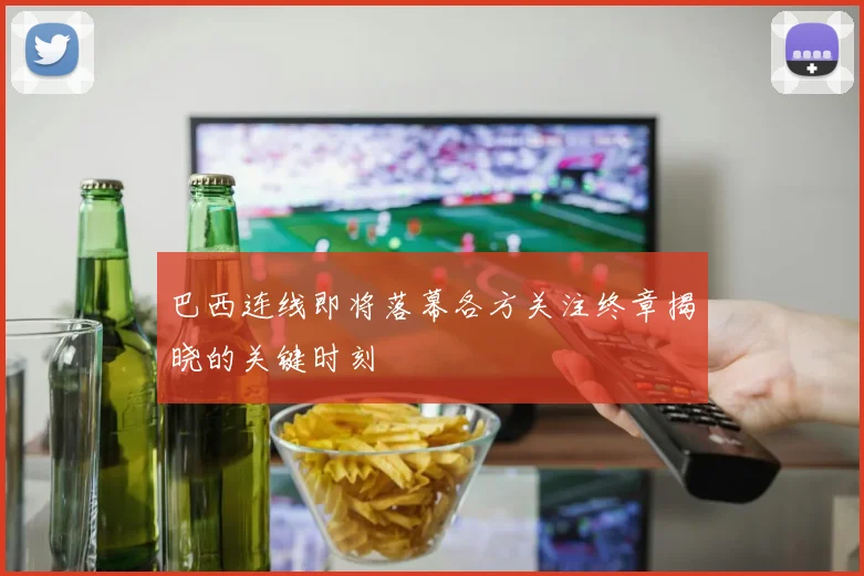巴西连线即将落幕各方关注终章揭晓的关键时刻